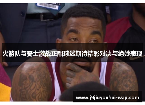 火箭队与骑士激战正酣球迷期待精彩对决与绝妙表现