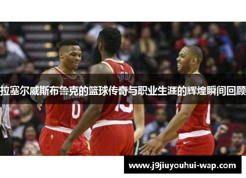 拉塞尔威斯布鲁克的篮球传奇与职业生涯的辉煌瞬间回顾