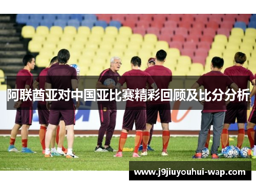 阿联酋亚对中国亚比赛精彩回顾及比分分析